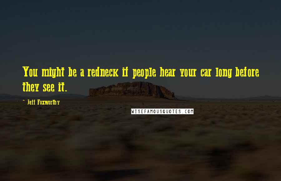 Jeff Foxworthy Quotes: You might be a redneck if people hear your car long before they see it.