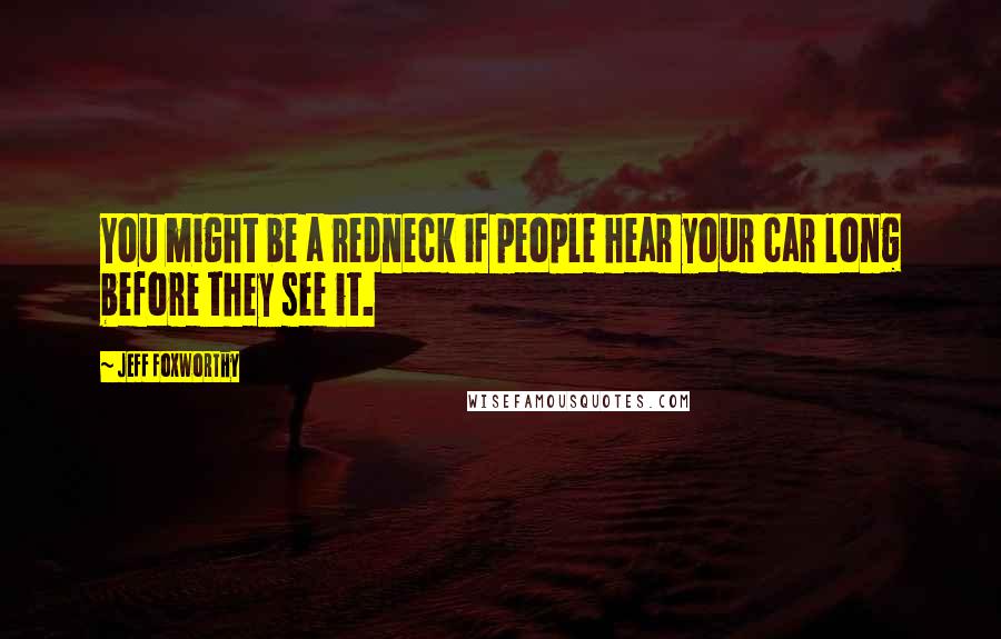 Jeff Foxworthy Quotes: You might be a redneck if people hear your car long before they see it.