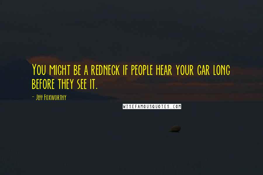 Jeff Foxworthy Quotes: You might be a redneck if people hear your car long before they see it.