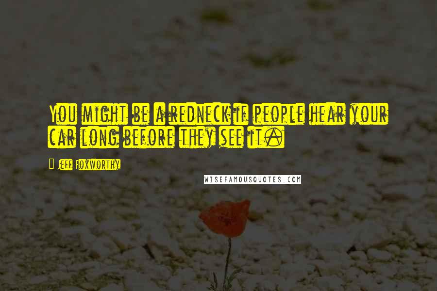 Jeff Foxworthy Quotes: You might be a redneck if people hear your car long before they see it.