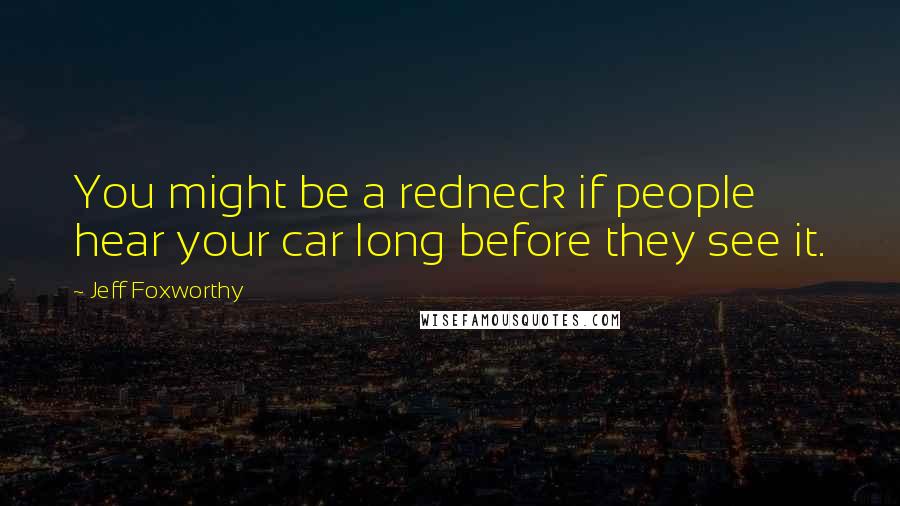 Jeff Foxworthy Quotes: You might be a redneck if people hear your car long before they see it.