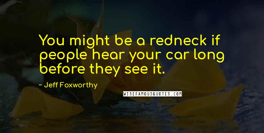 Jeff Foxworthy Quotes: You might be a redneck if people hear your car long before they see it.