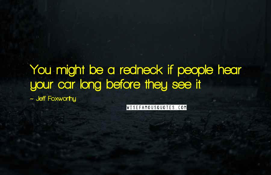 Jeff Foxworthy Quotes: You might be a redneck if people hear your car long before they see it.