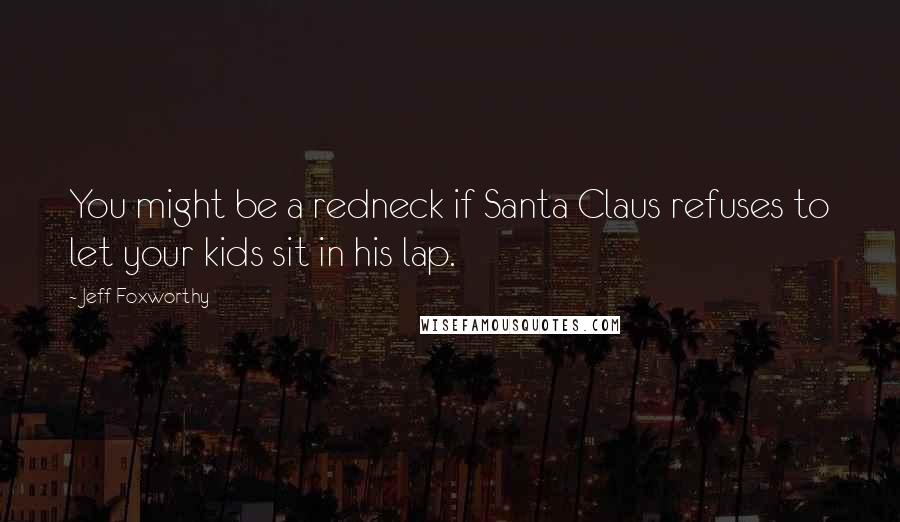 Jeff Foxworthy Quotes: You might be a redneck if Santa Claus refuses to let your kids sit in his lap.