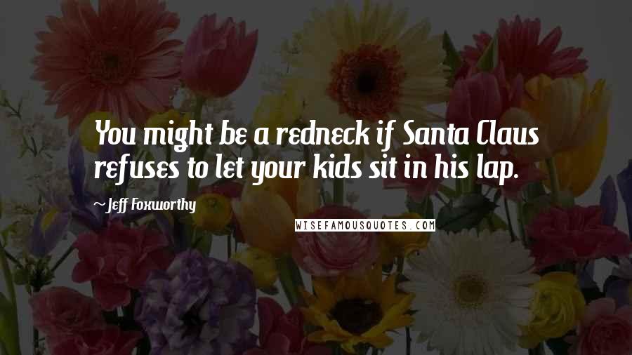Jeff Foxworthy Quotes: You might be a redneck if Santa Claus refuses to let your kids sit in his lap.