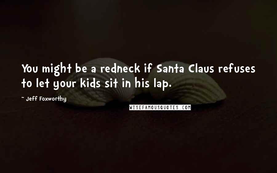 Jeff Foxworthy Quotes: You might be a redneck if Santa Claus refuses to let your kids sit in his lap.
