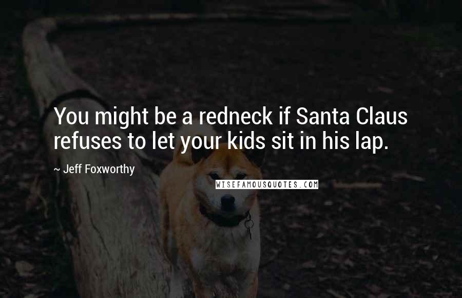 Jeff Foxworthy Quotes: You might be a redneck if Santa Claus refuses to let your kids sit in his lap.