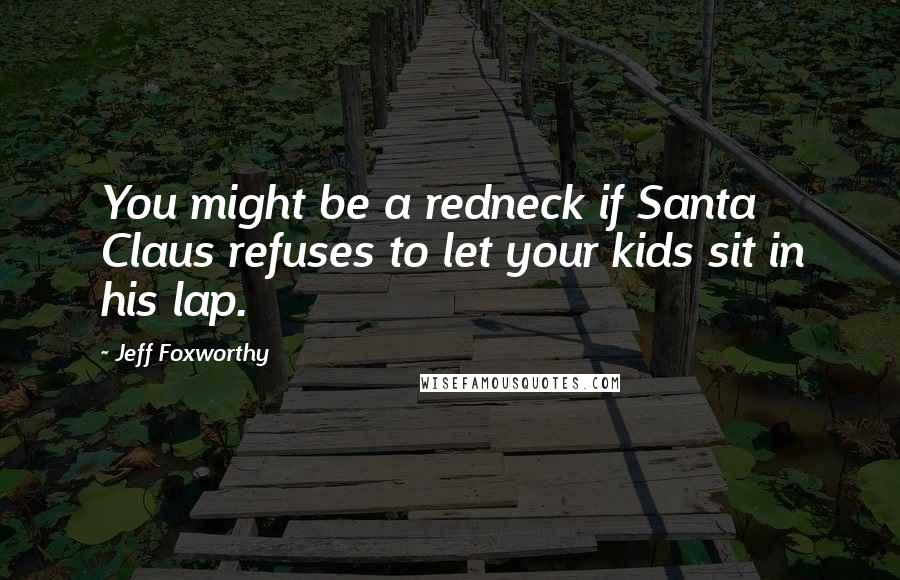 Jeff Foxworthy Quotes: You might be a redneck if Santa Claus refuses to let your kids sit in his lap.