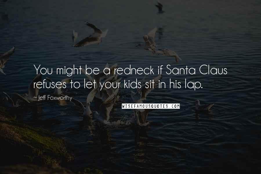 Jeff Foxworthy Quotes: You might be a redneck if Santa Claus refuses to let your kids sit in his lap.