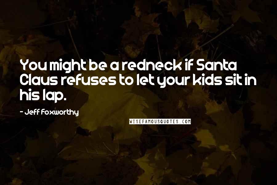 Jeff Foxworthy Quotes: You might be a redneck if Santa Claus refuses to let your kids sit in his lap.