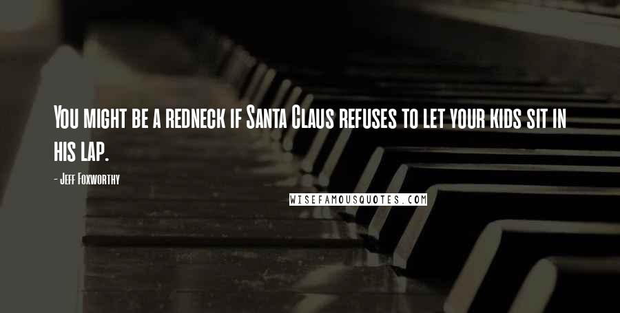 Jeff Foxworthy Quotes: You might be a redneck if Santa Claus refuses to let your kids sit in his lap.