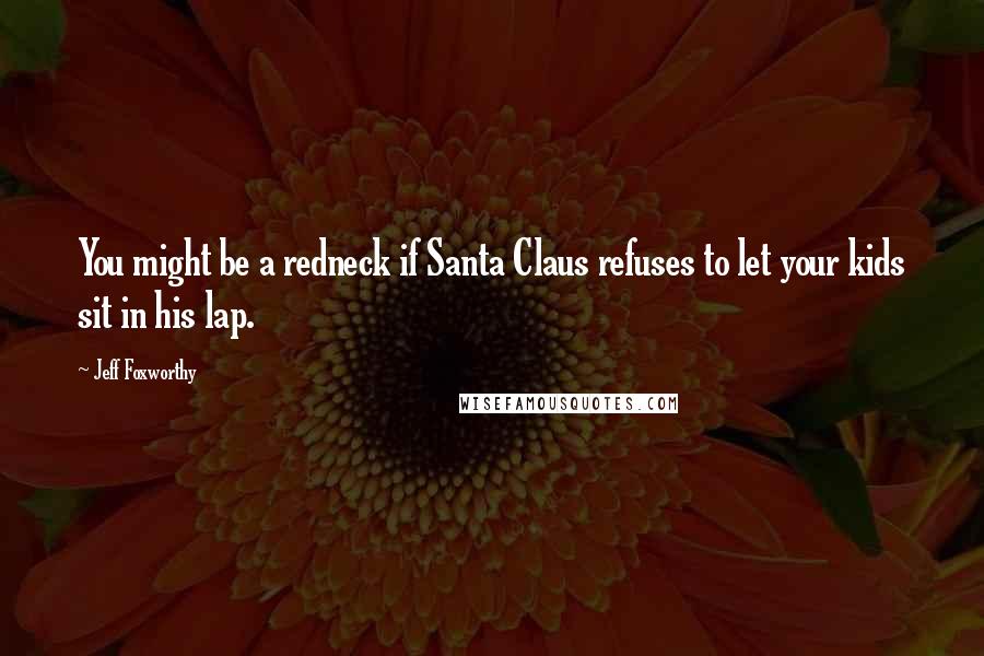 Jeff Foxworthy Quotes: You might be a redneck if Santa Claus refuses to let your kids sit in his lap.