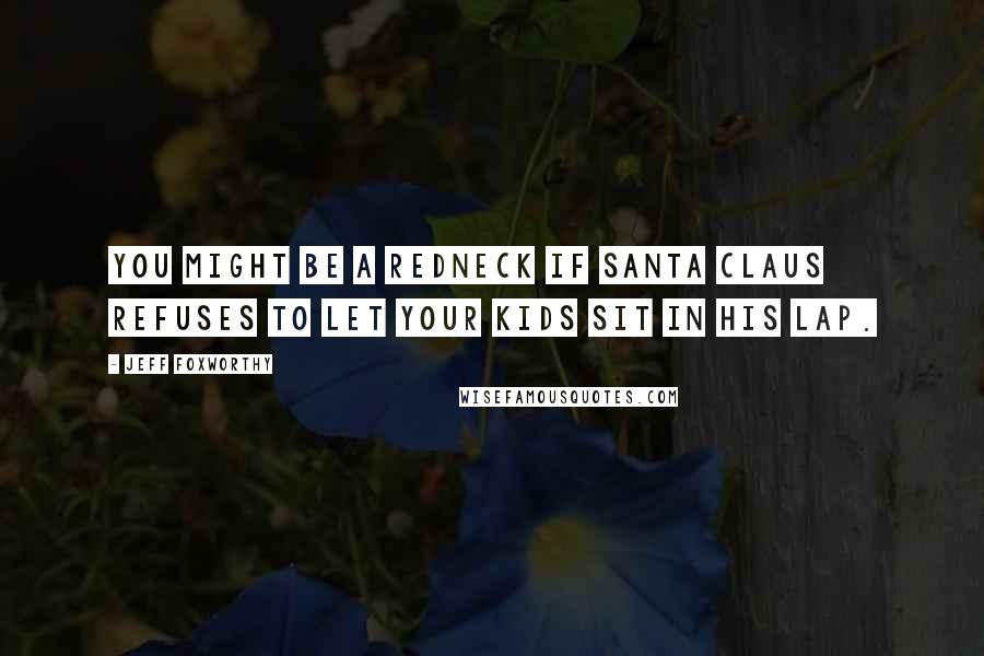 Jeff Foxworthy Quotes: You might be a redneck if Santa Claus refuses to let your kids sit in his lap.