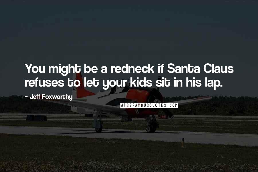Jeff Foxworthy Quotes: You might be a redneck if Santa Claus refuses to let your kids sit in his lap.