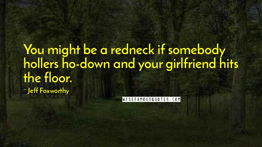 Jeff Foxworthy Quotes: You might be a redneck if somebody hollers ho-down and your girlfriend hits the floor.