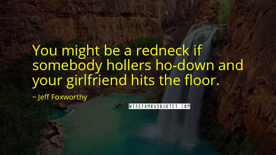 Jeff Foxworthy Quotes: You might be a redneck if somebody hollers ho-down and your girlfriend hits the floor.