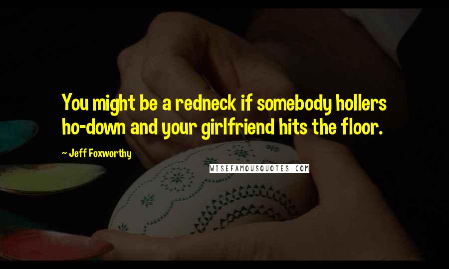 Jeff Foxworthy Quotes: You might be a redneck if somebody hollers ho-down and your girlfriend hits the floor.