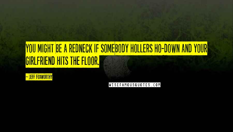 Jeff Foxworthy Quotes: You might be a redneck if somebody hollers ho-down and your girlfriend hits the floor.