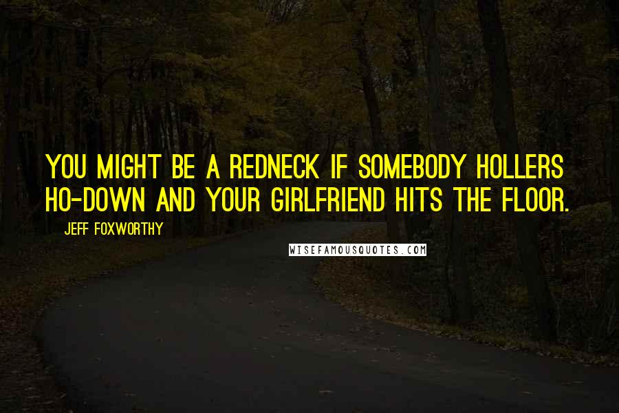 Jeff Foxworthy Quotes: You might be a redneck if somebody hollers ho-down and your girlfriend hits the floor.