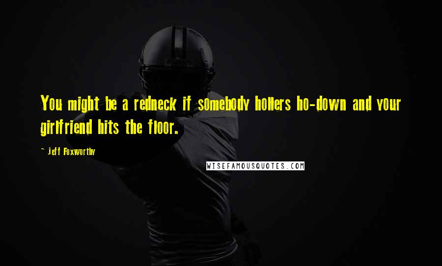 Jeff Foxworthy Quotes: You might be a redneck if somebody hollers ho-down and your girlfriend hits the floor.