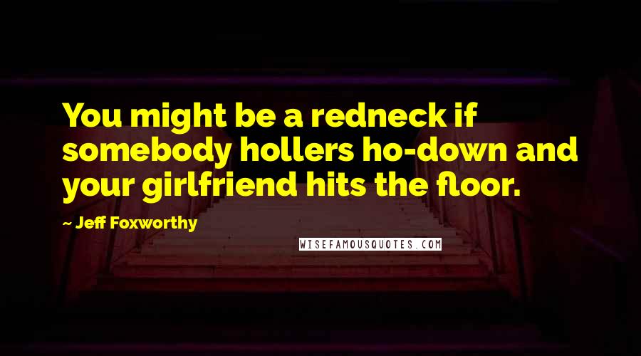 Jeff Foxworthy Quotes: You might be a redneck if somebody hollers ho-down and your girlfriend hits the floor.