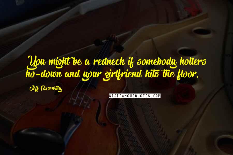 Jeff Foxworthy Quotes: You might be a redneck if somebody hollers ho-down and your girlfriend hits the floor.