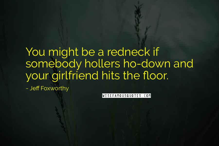 Jeff Foxworthy Quotes: You might be a redneck if somebody hollers ho-down and your girlfriend hits the floor.