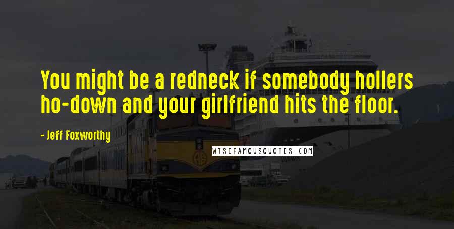 Jeff Foxworthy Quotes: You might be a redneck if somebody hollers ho-down and your girlfriend hits the floor.