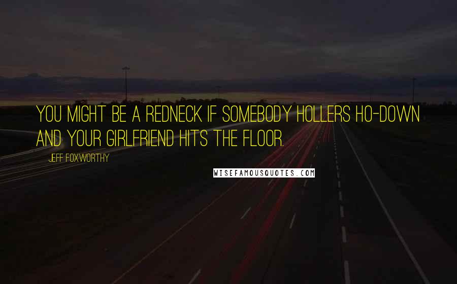 Jeff Foxworthy Quotes: You might be a redneck if somebody hollers ho-down and your girlfriend hits the floor.