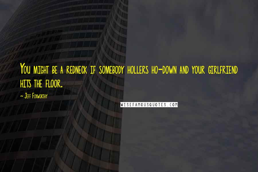 Jeff Foxworthy Quotes: You might be a redneck if somebody hollers ho-down and your girlfriend hits the floor.