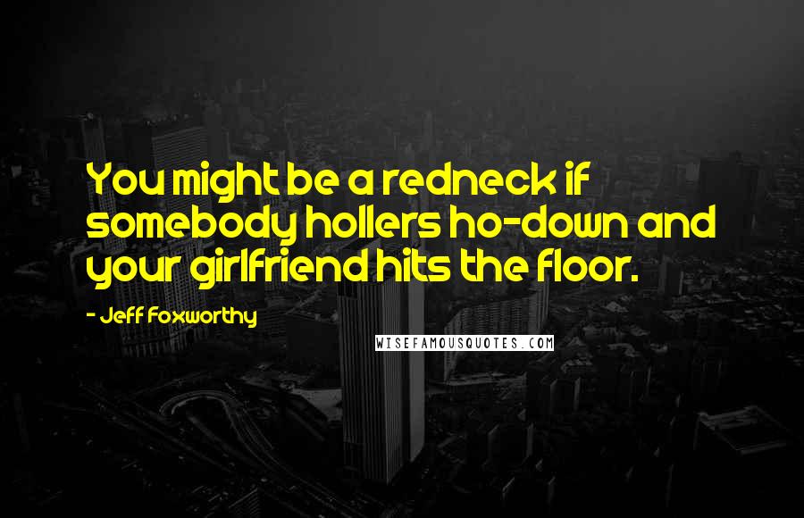 Jeff Foxworthy Quotes: You might be a redneck if somebody hollers ho-down and your girlfriend hits the floor.