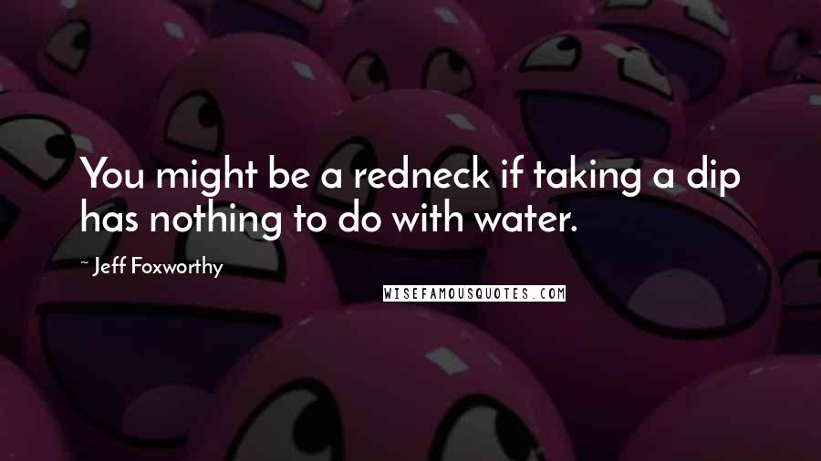 Jeff Foxworthy Quotes: You might be a redneck if taking a dip has nothing to do with water.