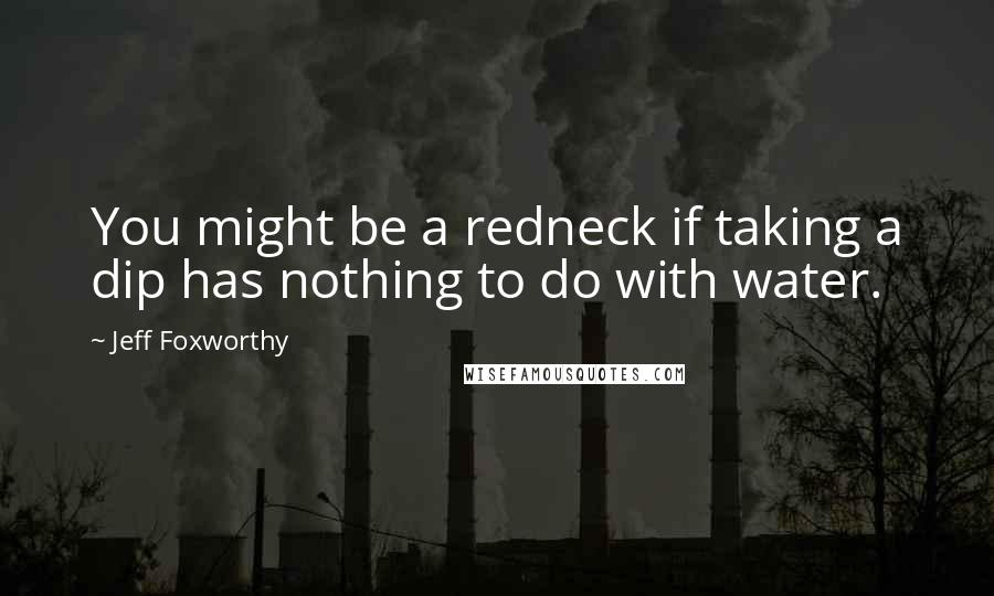 Jeff Foxworthy Quotes: You might be a redneck if taking a dip has nothing to do with water.