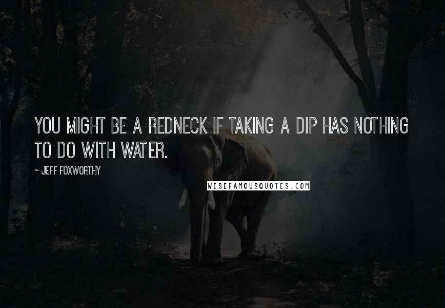 Jeff Foxworthy Quotes: You might be a redneck if taking a dip has nothing to do with water.
