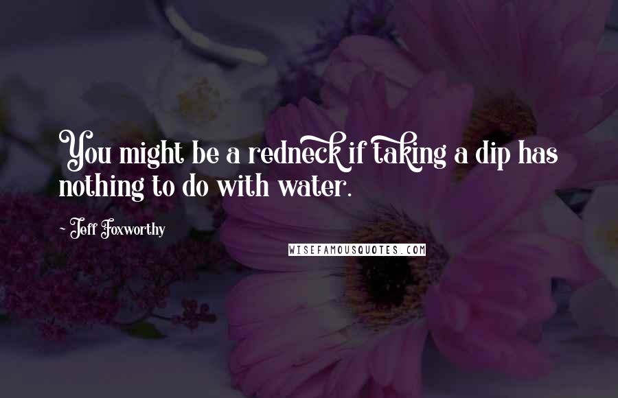 Jeff Foxworthy Quotes: You might be a redneck if taking a dip has nothing to do with water.