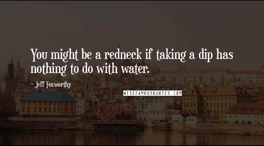 Jeff Foxworthy Quotes: You might be a redneck if taking a dip has nothing to do with water.