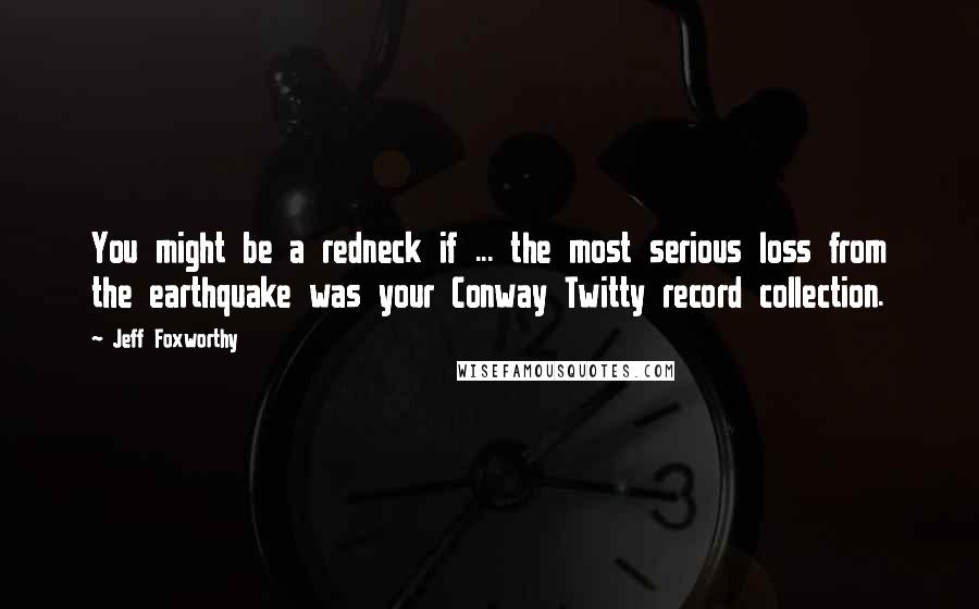 Jeff Foxworthy Quotes: You might be a redneck if ... the most serious loss from the earthquake was your Conway Twitty record collection.