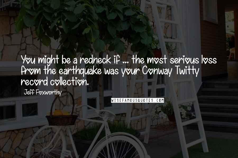 Jeff Foxworthy Quotes: You might be a redneck if ... the most serious loss from the earthquake was your Conway Twitty record collection.