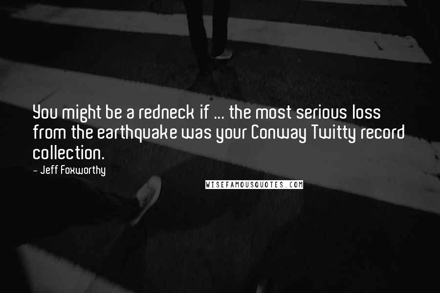 Jeff Foxworthy Quotes: You might be a redneck if ... the most serious loss from the earthquake was your Conway Twitty record collection.