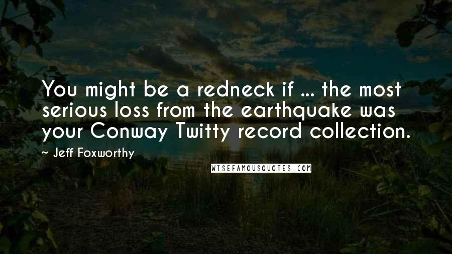 Jeff Foxworthy Quotes: You might be a redneck if ... the most serious loss from the earthquake was your Conway Twitty record collection.