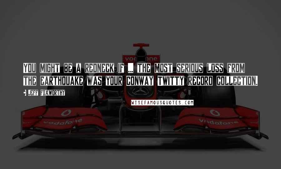 Jeff Foxworthy Quotes: You might be a redneck if ... the most serious loss from the earthquake was your Conway Twitty record collection.