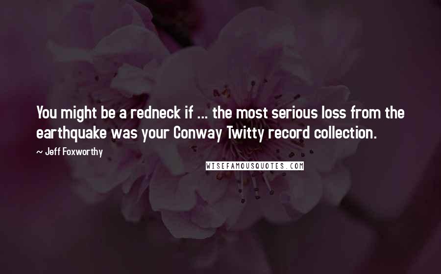 Jeff Foxworthy Quotes: You might be a redneck if ... the most serious loss from the earthquake was your Conway Twitty record collection.