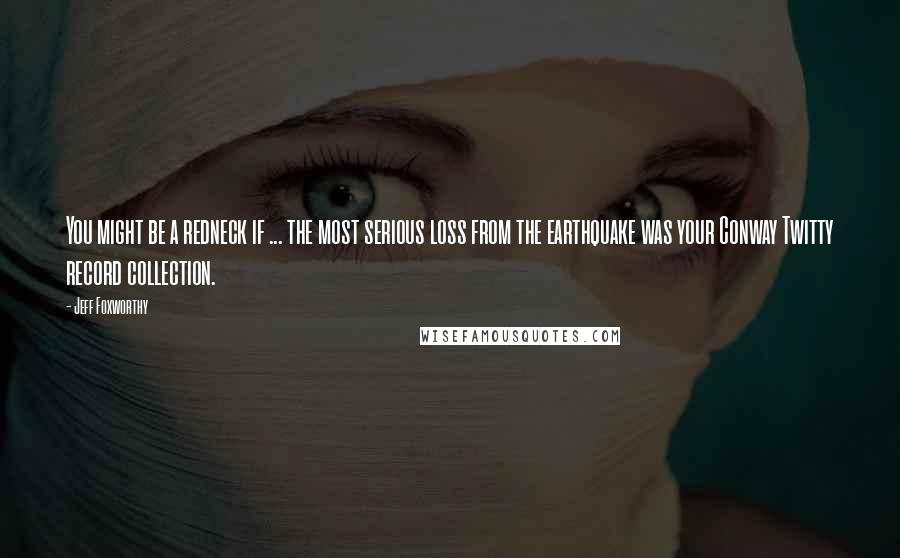 Jeff Foxworthy Quotes: You might be a redneck if ... the most serious loss from the earthquake was your Conway Twitty record collection.