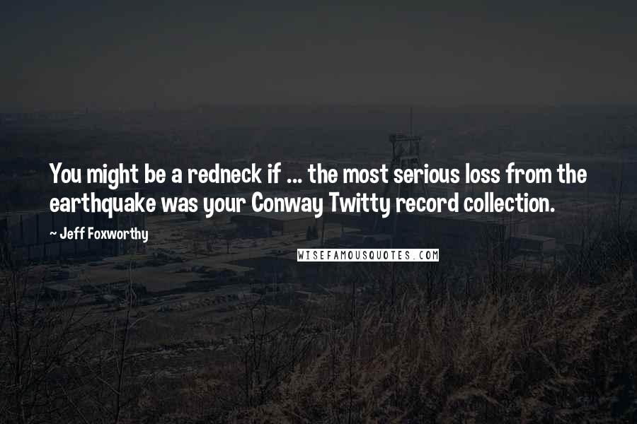 Jeff Foxworthy Quotes: You might be a redneck if ... the most serious loss from the earthquake was your Conway Twitty record collection.