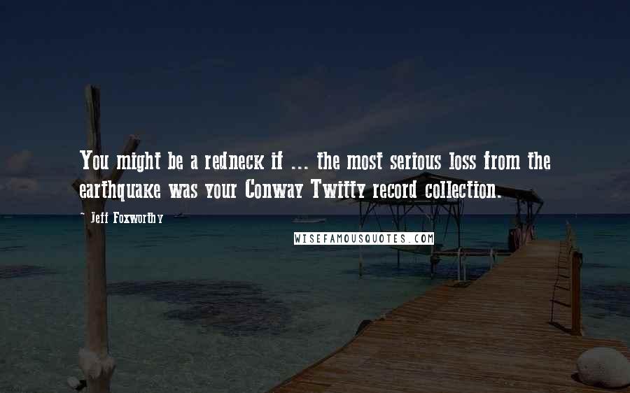 Jeff Foxworthy Quotes: You might be a redneck if ... the most serious loss from the earthquake was your Conway Twitty record collection.