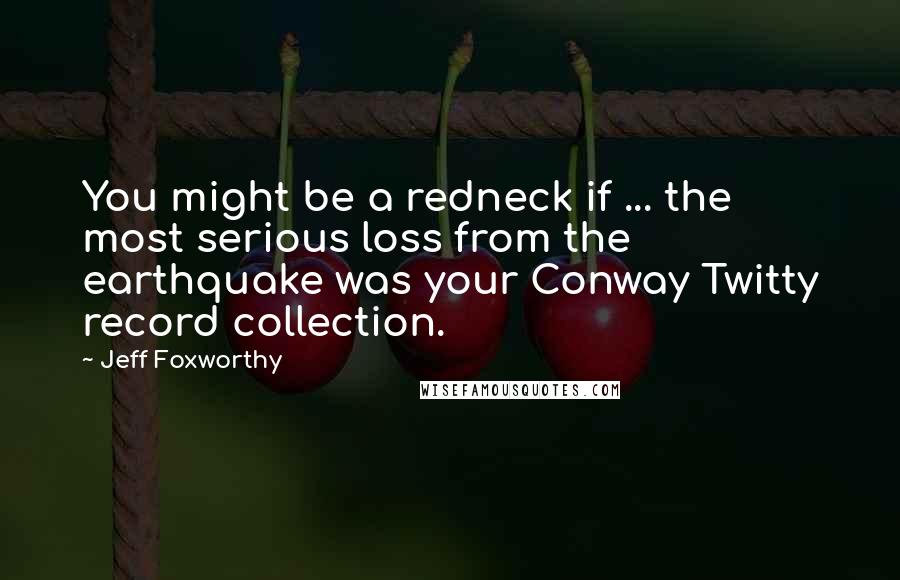 Jeff Foxworthy Quotes: You might be a redneck if ... the most serious loss from the earthquake was your Conway Twitty record collection.