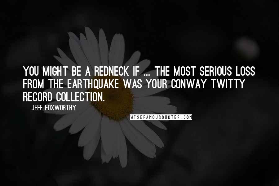 Jeff Foxworthy Quotes: You might be a redneck if ... the most serious loss from the earthquake was your Conway Twitty record collection.