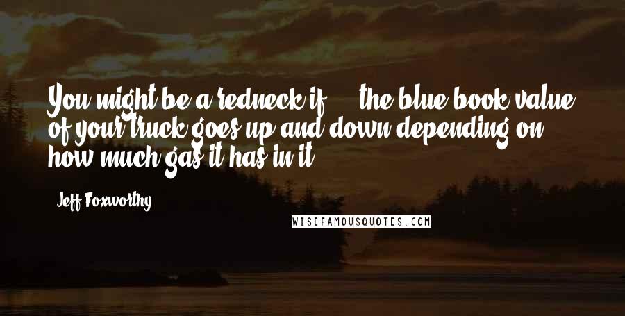 Jeff Foxworthy Quotes: You might be a redneck if ... the blue book value of your truck goes up and down depending on how much gas it has in it.