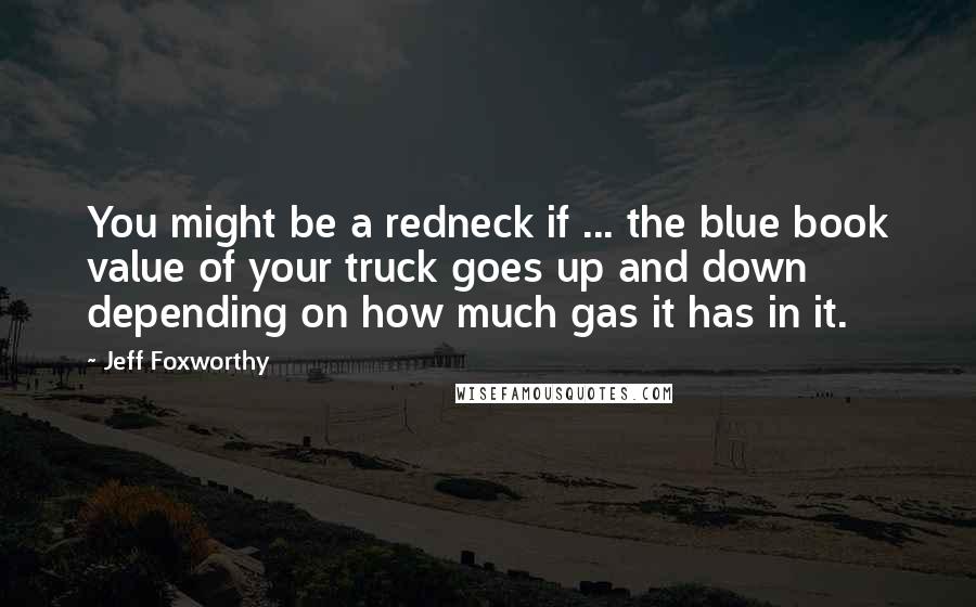 Jeff Foxworthy Quotes: You might be a redneck if ... the blue book value of your truck goes up and down depending on how much gas it has in it.