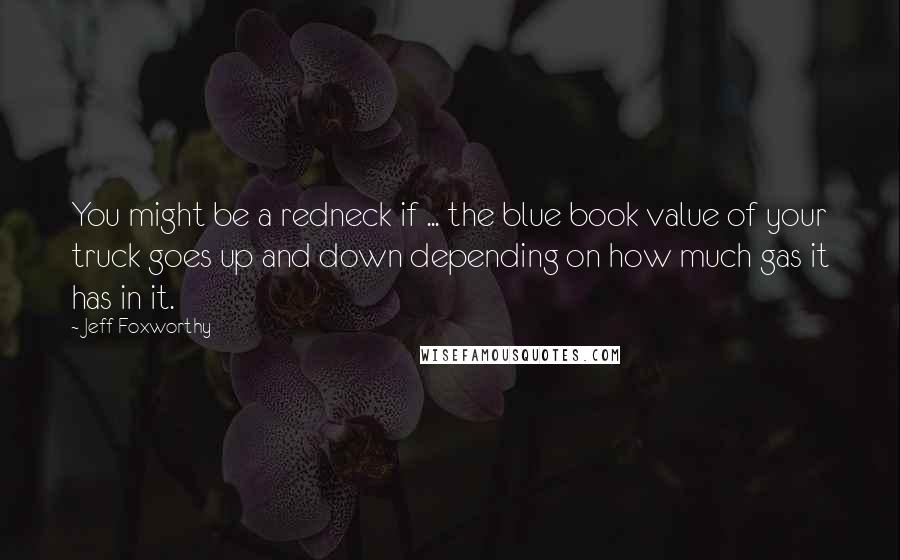 Jeff Foxworthy Quotes: You might be a redneck if ... the blue book value of your truck goes up and down depending on how much gas it has in it.